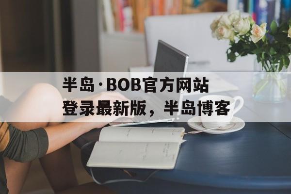 半岛·BOB官方网站登录最新版，半岛博客