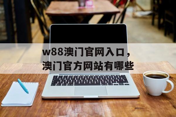 w88澳门官网入口，澳门官方网站有哪些