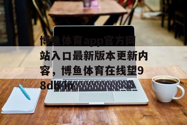 博鱼体育app官方网站入口最新版本更新内容，博鱼体育在线望98db in