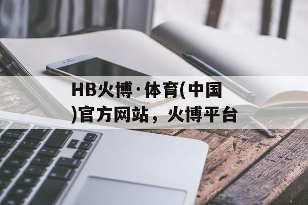 HB火博·体育(中国)官方网站，火博平台