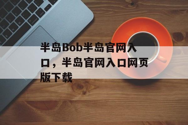 半岛Bob半岛官网入口，半岛官网入口网页版下载