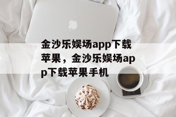 金沙乐娱场app下载苹果，金沙乐娱场app下载苹果手机