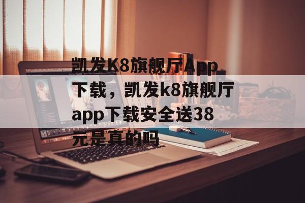 凯发K8旗舰厅App下载，凯发k8旗舰厅app下载安全送38元是真的吗