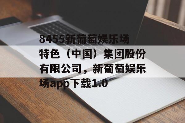 8455新葡萄娱乐场特色（中国）集团股份有限公司，新葡萄娱乐场app下载1.0