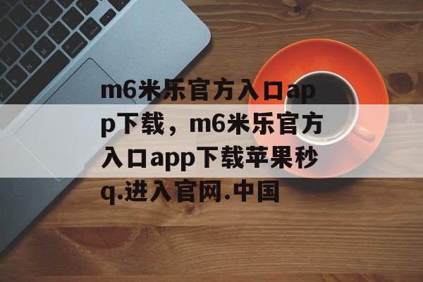 m6米乐官方入口app下载，m6米乐官方入口app下载苹果秒q.进入官网.中国