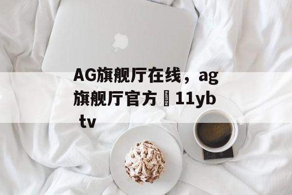 AG旗舰厅在线，ag旗舰厅官方尙11yb tv