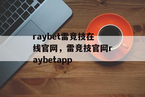 raybet雷竞技在线官网，雷竞技官网raybetapp