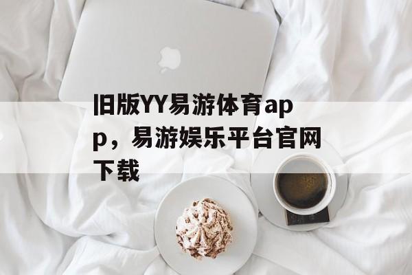 旧版YY易游体育app，易游娱乐平台官网下载