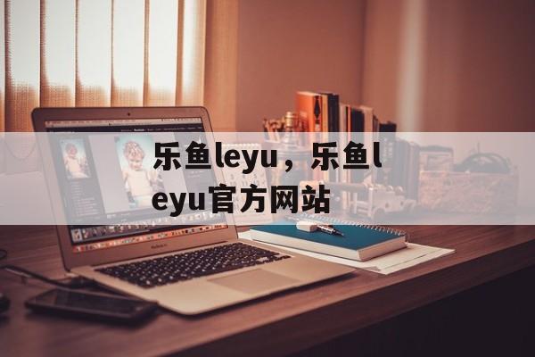 乐鱼leyu，乐鱼leyu官方网站