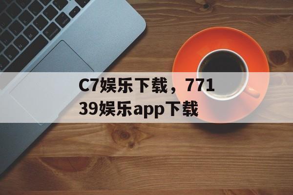 C7娱乐下载，77139娱乐app下载