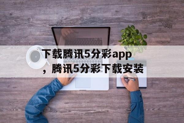 下载腾讯5分彩app，腾讯5分彩下载安装