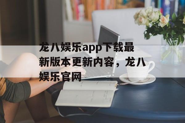 龙八娱乐app下载最新版本更新内容，龙八娱乐官网