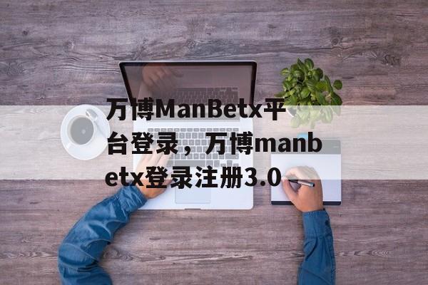 万博ManBetx平台登录，万博manbetx登录注册3.0