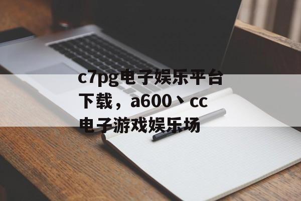 c7pg电子娱乐平台下载，a600丶cc电子游戏娱乐场