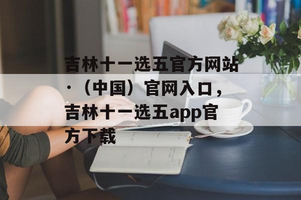 吉林十一选五官方网站·（中国）官网入口，吉林十一选五app官方下载