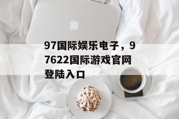 97国际娱乐电子，97622国际游戏官网登陆入口