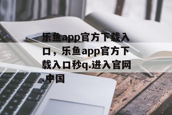 乐鱼app官方下载入口，乐鱼app官方下载入口秒q.进入官网.中国