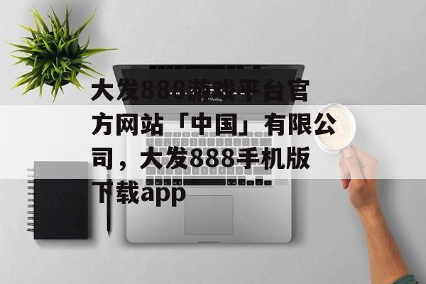 大发888游戏平台官方网站「中国」有限公司，大发888手机版下载app