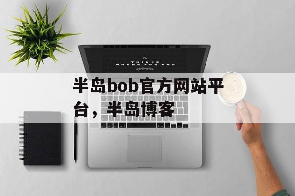 半岛bob官方网站平台，半岛博客