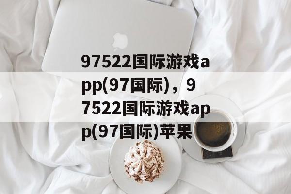 97522国际游戏app(97国际)，97522国际游戏app(97国际)苹果