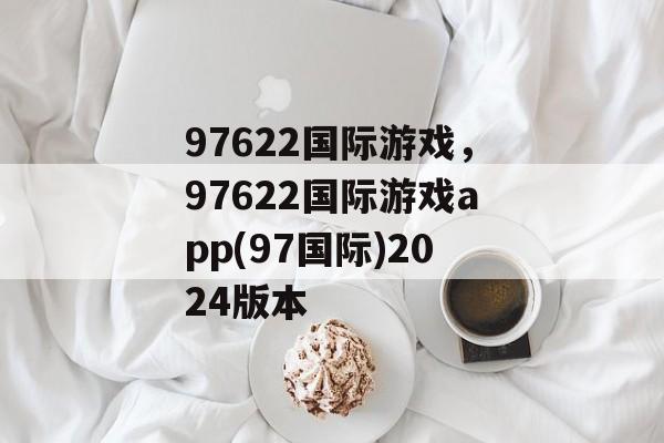 97622国际游戏，97622国际游戏app(97国际)2024版本