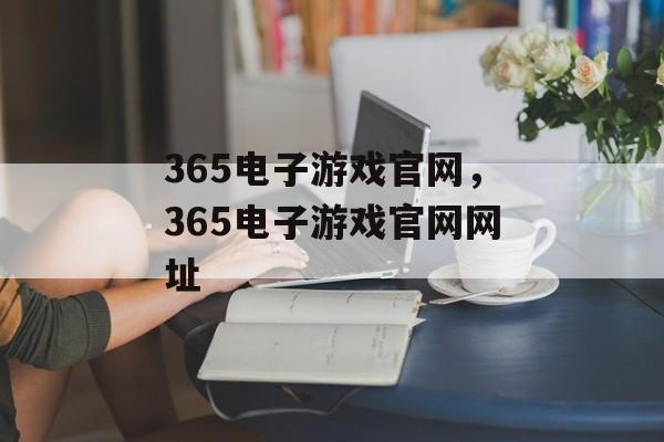 365电子游戏官网，365电子游戏官网网址