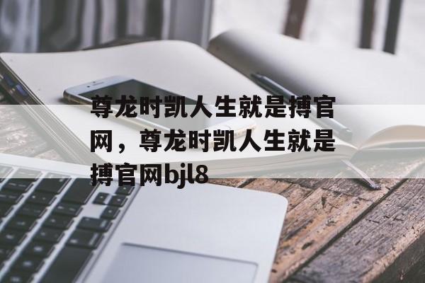 尊龙时凯人生就是搏官网，尊龙时凯人生就是搏官网bjl8