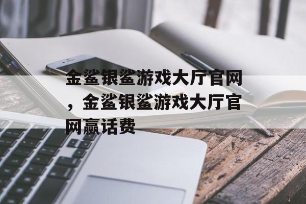 金鲨银鲨游戏大厅官网，金鲨银鲨游戏大厅官网赢话费