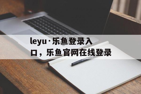 leyu·乐鱼登录入口，乐鱼官网在线登录