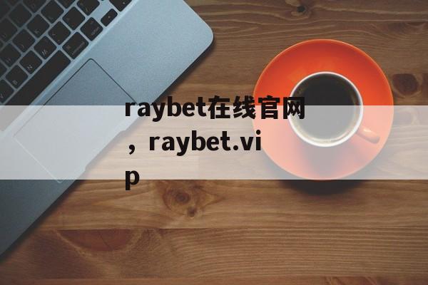 raybet在线官网，raybet.vip