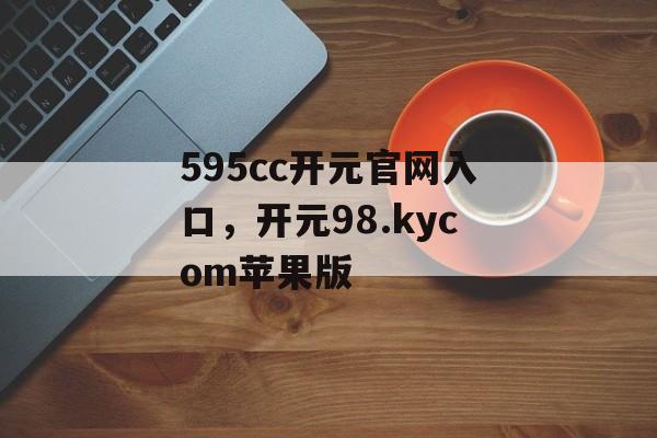 595cc开元官网入口，开元98.kycom苹果版