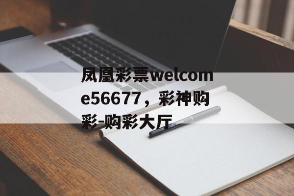 凤凰彩票welcome56677，彩神购彩-购彩大厅