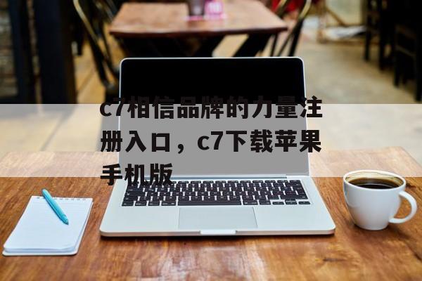 c7相信品牌的力量注册入口，c7下载苹果手机版