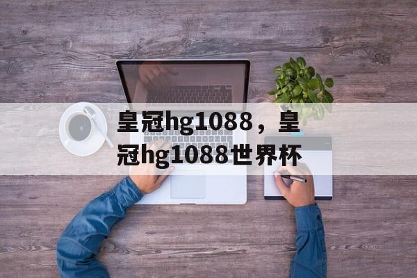 皇冠hg1088，皇冠hg1088世界杯