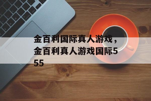 金百利国际真人游戏，金百利真人游戏国际555