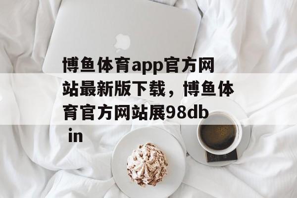 博鱼体育app官方网站最新版下载，博鱼体育官方网站展98db in