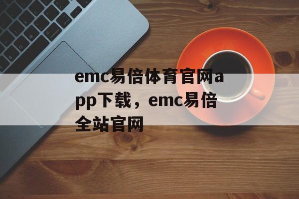 emc易倍体育官网app下载，emc易倍全站官网