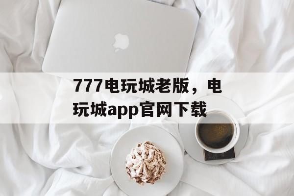 777电玩城老版，电玩城app官网下载