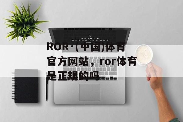 ROR·(中国)体育官方网站，ror体育是正规的吗