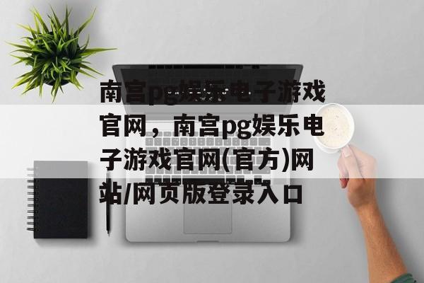 南宫pg娱乐电子游戏官网，南宫pg娱乐电子游戏官网(官方)网站/网页版登录入口