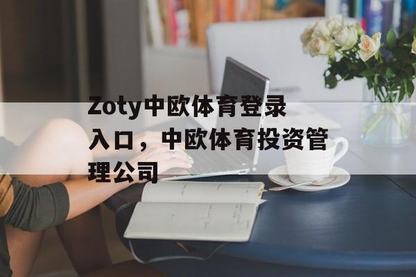 Zoty中欧体育登录入口，中欧体育投资管理公司