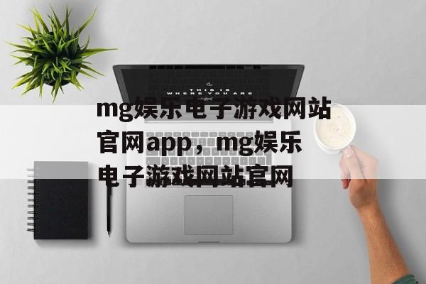 mg娱乐电子游戏网站官网app，mg娱乐电子游戏网站官网