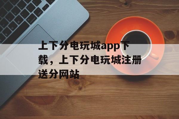 上下分电玩城app下载，上下分电玩城注册送分网站