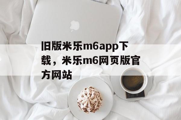 旧版米乐m6app下载，米乐m6网页版官方网站