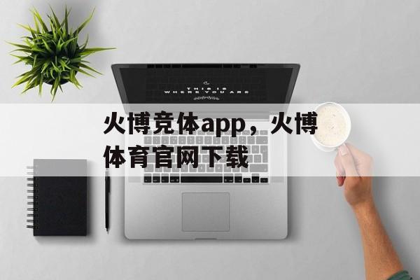 火博竞体app，火博体育官网下载