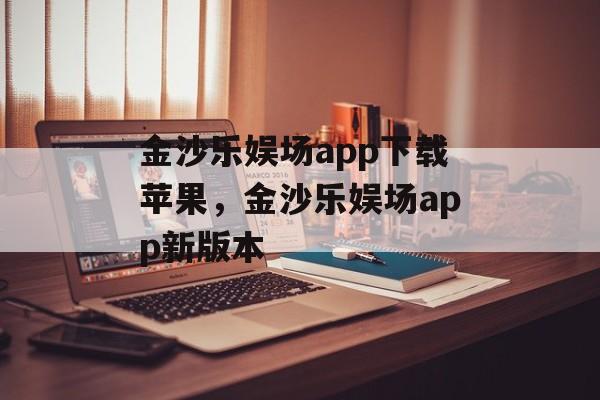 金沙乐娱场app下载苹果，金沙乐娱场app新版本