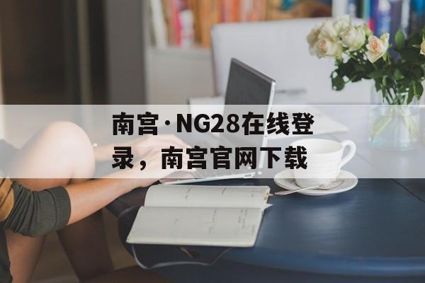 南宫·NG28在线登录，南宫官网下载