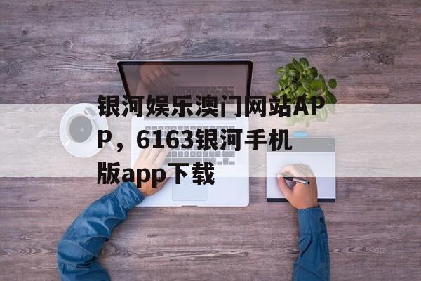 银河娱乐澳门网站APP，6163银河手机版app下载