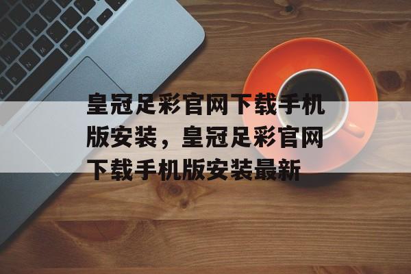 皇冠足彩官网下载手机版安装，皇冠足彩官网下载手机版安装最新