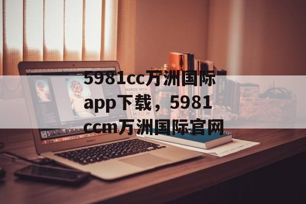 5981cc万洲国际app下载，5981ccm万洲国际官网